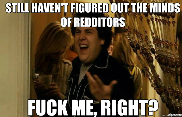still havent figured out the minds of redditors fuck me ri - fuck me right