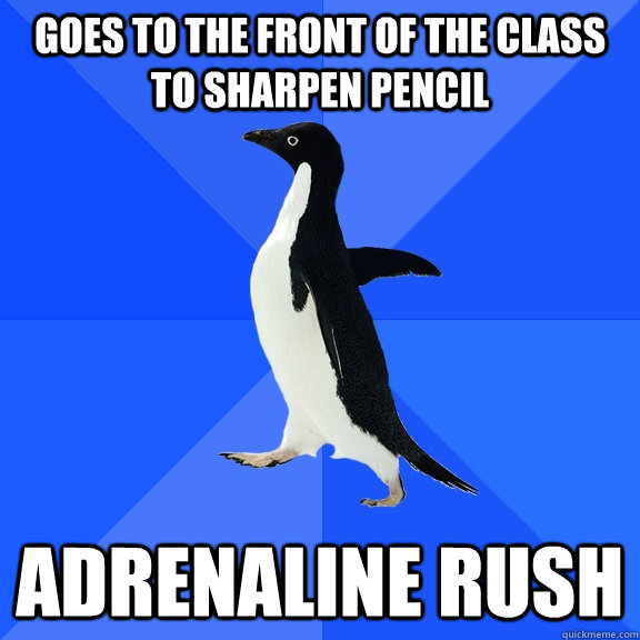 goes to the front of the class to sharpen pencil adrenaline - Socially Awkward Penguin