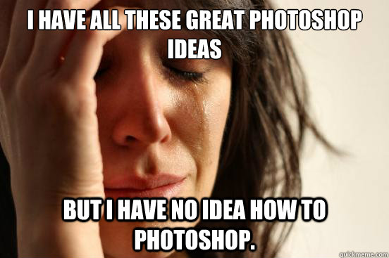 i have all these great photoshop ideas but i have no idea ho - First World Problems