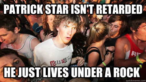 patrick star isnt retarded he just lives under a rock - Sudden Clarity Clarence