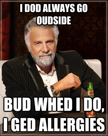 i dod always go oudside bud whed i do i ged allergies - The Most Interesting Man In The World