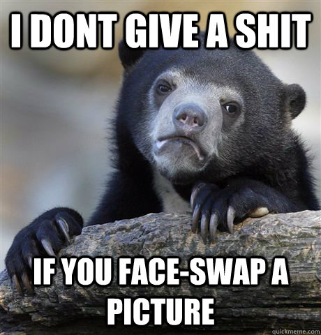 i dont give a shit if you faceswap a picture - Confession Bear