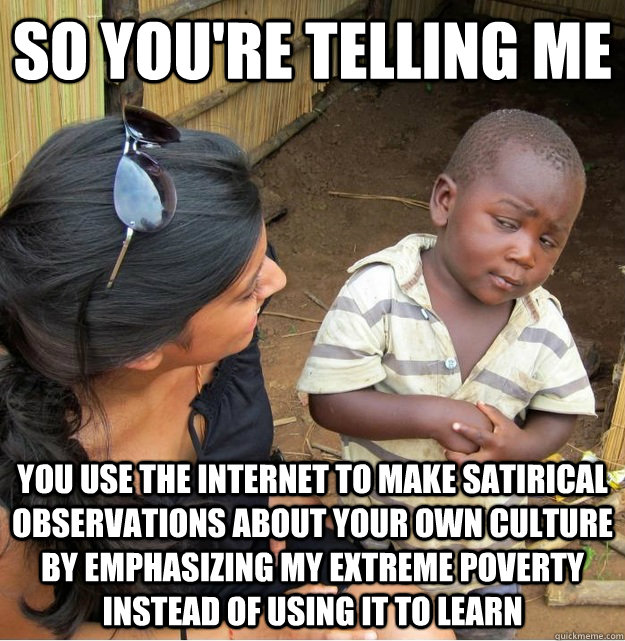 so youre telling me you use the internet to make satirical - Skeptical Third World Kid