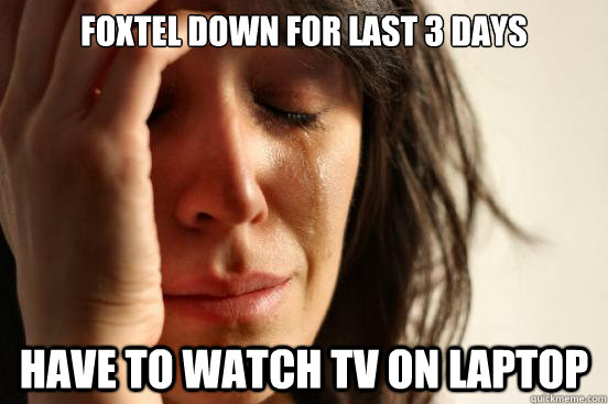 foxtel down for last 3 days have to watch tv on laptop - First World Problems