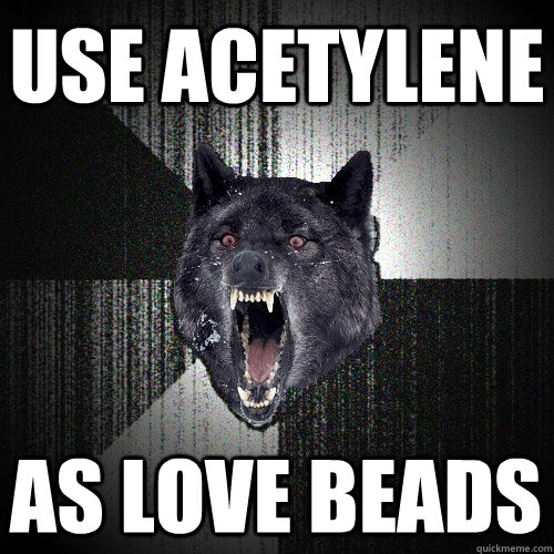 use acetylene as love beads - Insanity Wolf