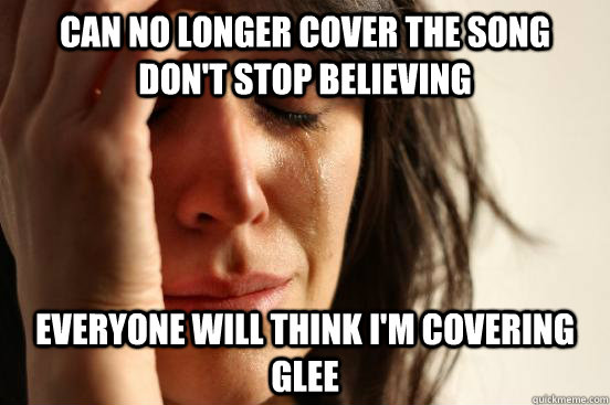 can no longer cover the song dont stop believing everyone w - First World Problems