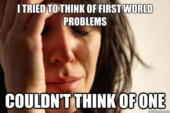 i tried to think of first world problems couldnt think of o - First World Problems