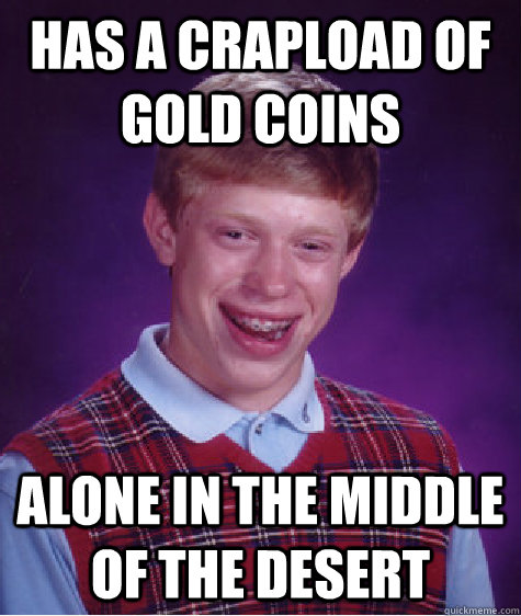 has a crapload of gold coins alone in the middle of the dese - BAD LUCK BRIAN