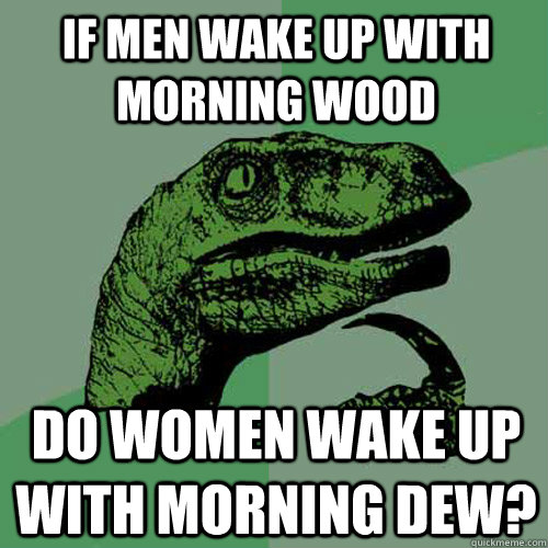 if men wake up with morning wood do women wake up with morni - Philosoraptor
