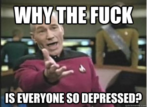why the fuck is everyone so depressed - ANNOYED PICARD