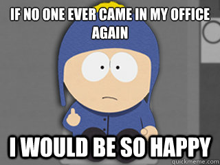 if no one ever came in my office again i would be so happy -