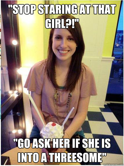 stop staring at that girl go ask her if she is into a t - Misunderstood Girlfriend