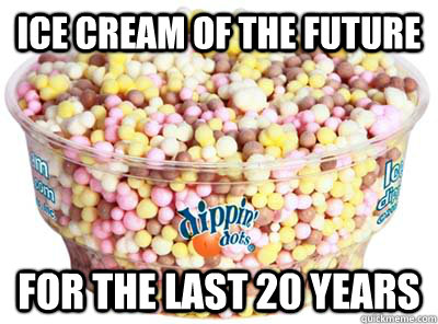 ice cream of the future for the last 20 years - Im still waiting...