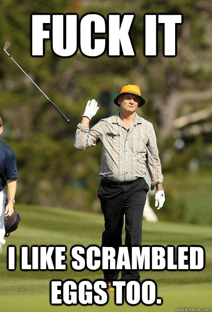 fuck it i like scrambled eggs too - Bill Murray