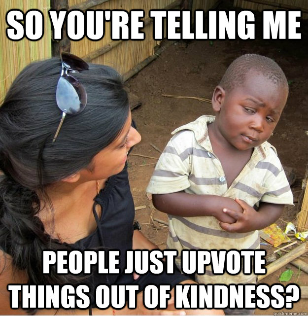 so youre telling me people just upvote things out of kindne - Skeptical Third World Kid