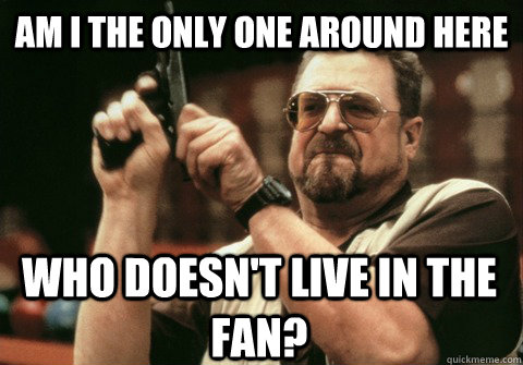 am i the only one around here who doesnt live in the fan - Am I the only one