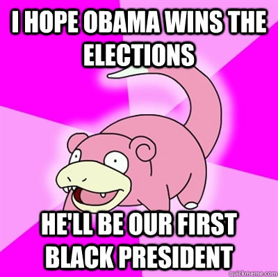 i hope obama wins the elections hell be our first black pre - Slowpoke Earthquake