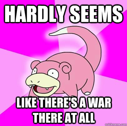 hardly seems like theres a war there at all - Slowpoke
