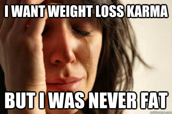 i want weight loss karma but i was never fat - First World Problems