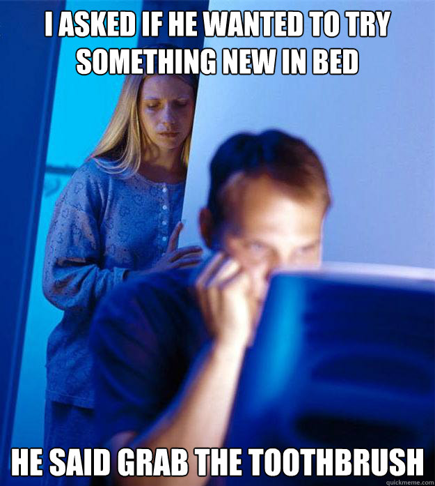 i asked if he wanted to try something new in bed he said gra - Redditors Wife