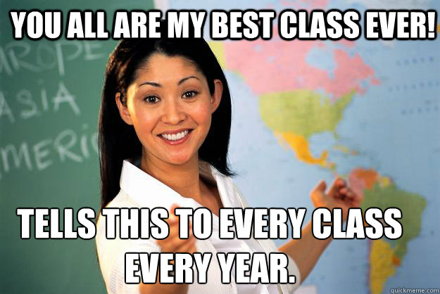 you all are my best class ever tells this to every class e - Unhelpful High School Teacher