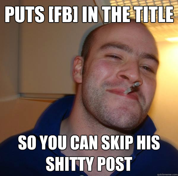 puts fb in the title so you can skip his shitty post - Good Guy Greg