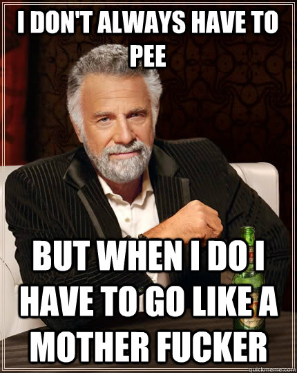 i dont always have to pee but when i do i have to go like - The Most Interesting Man In The World
