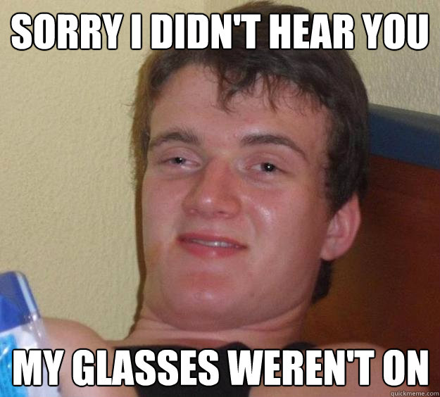sorry i didnt hear you my glasses werent on - 10 Guy