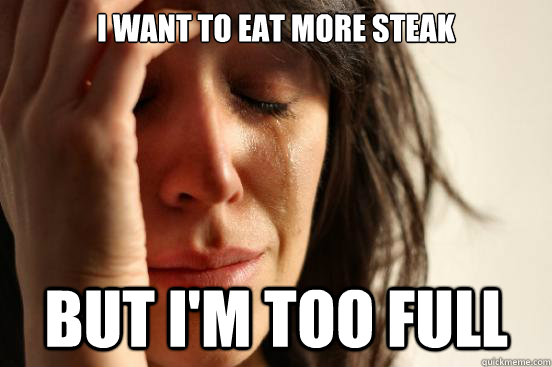 i want to eat more steak but im too full - First World Problems