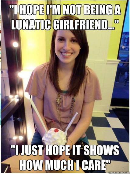 i hope im not being a lunatic girlfriend i just hope - Misunderstood Girlfriend