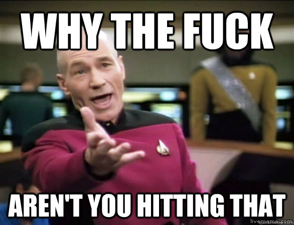 why the fuck arent you hitting that - Annoyed Picard HD