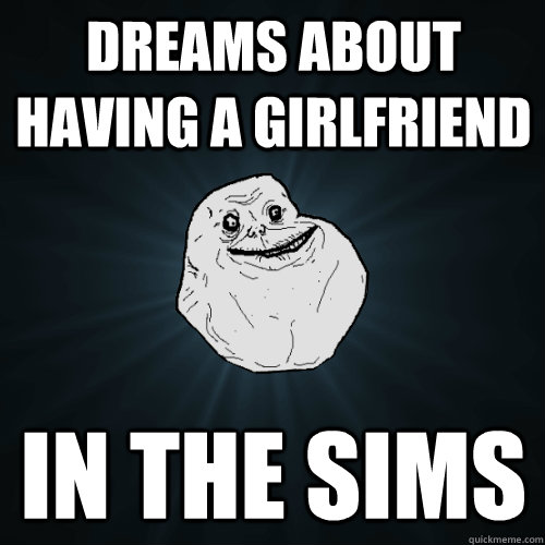 dreams about having a girlfriend in the sims - Forever Alone