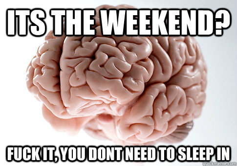 its the weekend fuck it you dont need to sleep in - Scumbag Brain