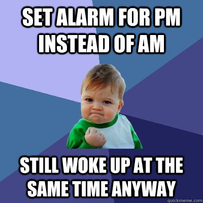 set alarm for pm instead of am still woke up at the same tim - Success Kid
