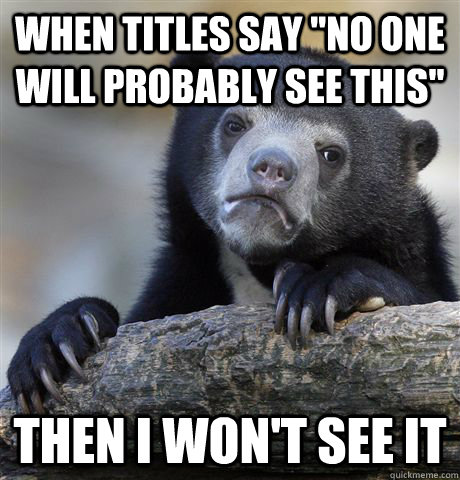 when titles say no one will probably see this then i wont - Confession Bear