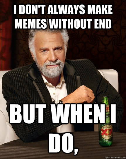 i dont always make memes without end but when i do - The Most Interesting Man In The World