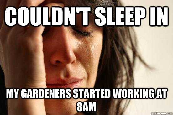 couldnt sleep in my gardeners started working at 8am - FIRST WORLD PROBLEMS