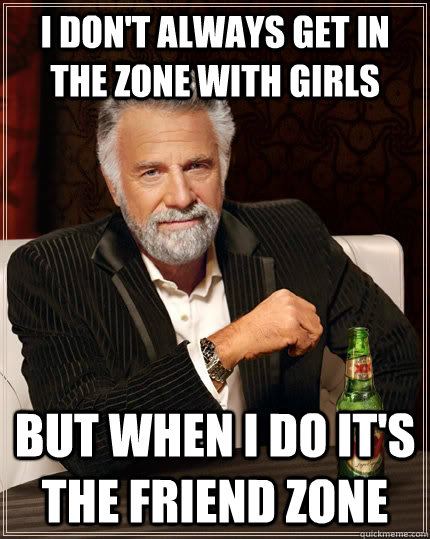 i dont always get in the zone with girls but when i do its - The Most Interesting Man In The World