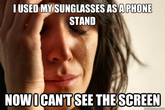 i used my sunglasses as a phone stand now i cant see the sc - First World Problems