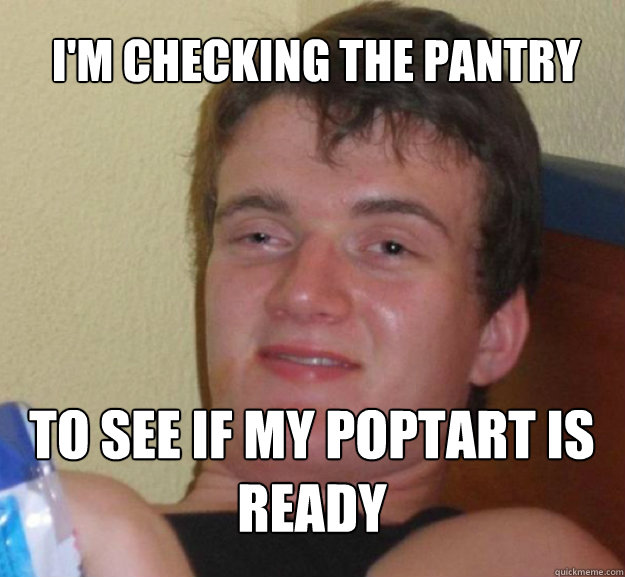 im checking the pantry to see if my poptart is ready - ten guy