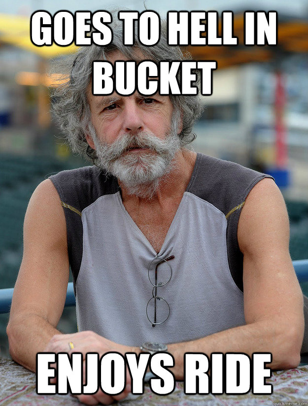 goes to hell in bucket enjoys ride - Good Guy Bob