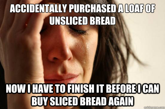 accidentally purchased a loaf of unsliced bread now i have t - First World Problems