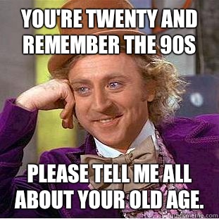 Youre twenty and remember the 90s Please tell me all about y - Condescending Wonka