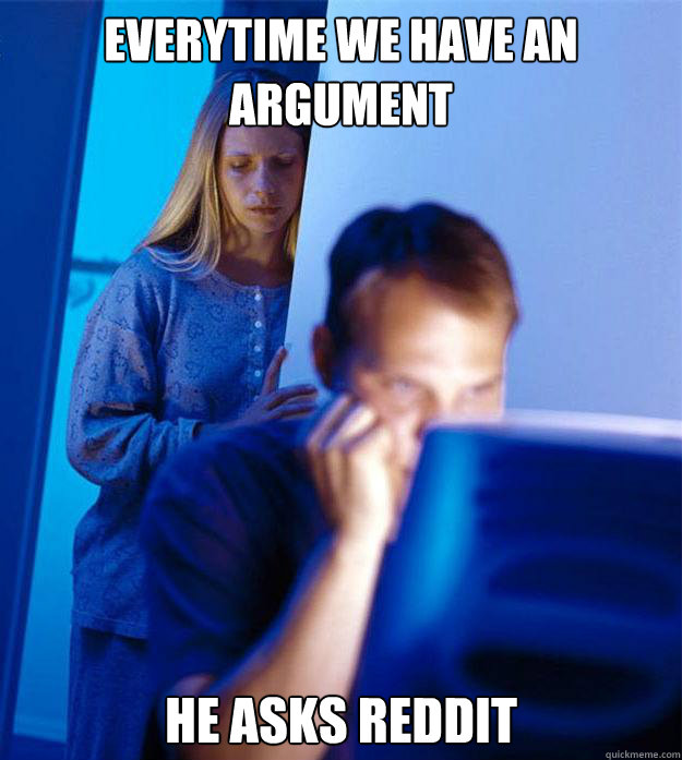 everytime we have an argument he asks reddit - Redditors Wife