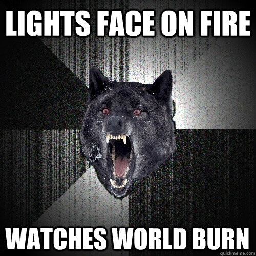 lights face on fire watches world burn - Insanity Wolf