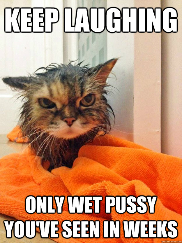 keep laughing only wet pussy youve seen in weeks -