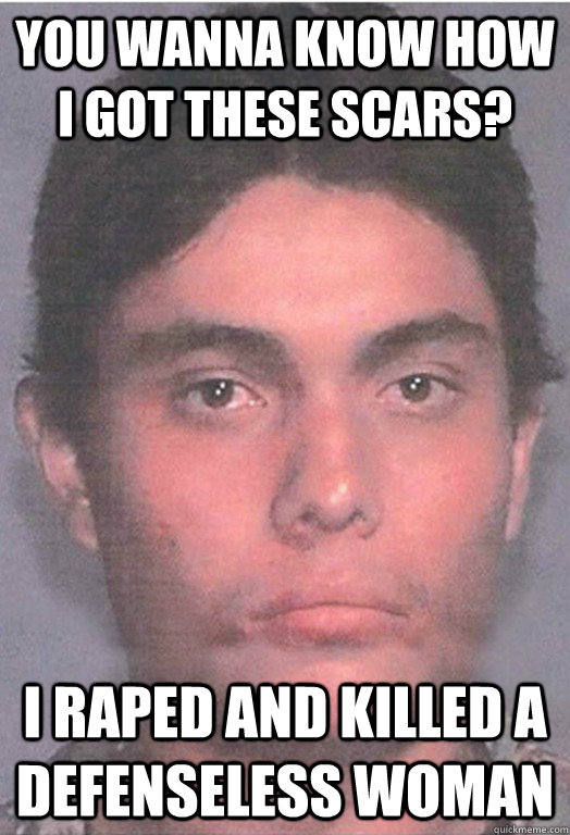 you wanna know how i got these scars i raped and killed a d -
