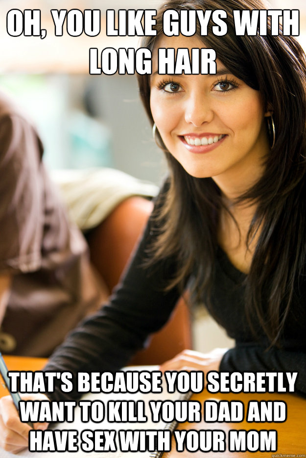 oh you like guys with long hair thats because you secretly - Overzealous Psych. Grad.