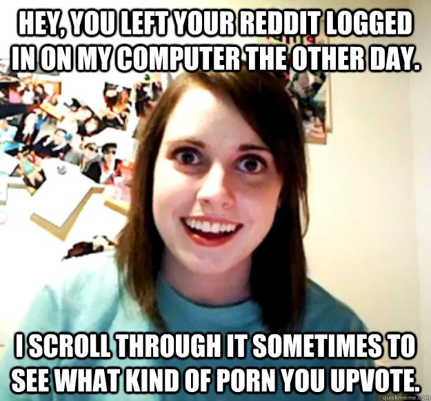 hey you left your reddit logged in on my computer the other - Overly Attached Girlfriend