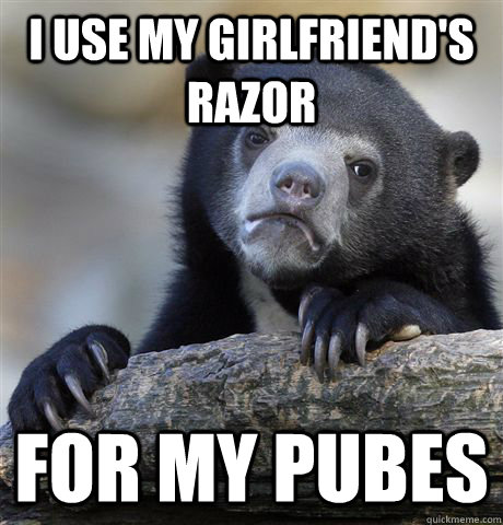 i use my girlfriends razor for my pubes - Confession Bear